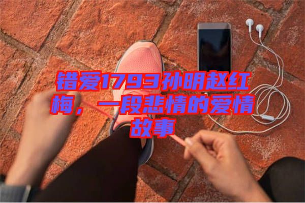 錯愛1793孫明趙紅梅，一段悲情的愛情故事