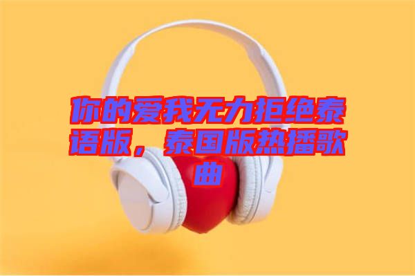 你的愛我無力拒絕泰語版，泰國版熱播歌曲