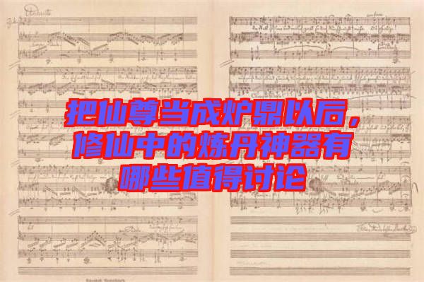 把仙尊當成爐鼎以后，修仙中的煉丹神器有哪些值得討論