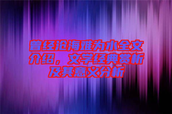 曾經(jīng)滄海難為水全文介紹，文學經(jīng)典賞析及其意義分析