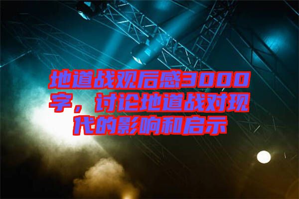 地道戰(zhàn)觀后感3000字，討論地道戰(zhàn)對(duì)現(xiàn)代的影響和啟示