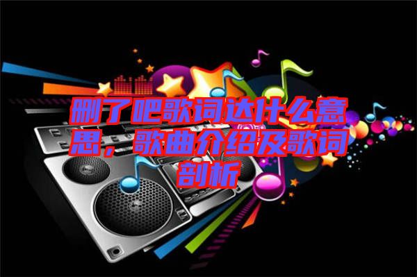 刪了吧歌詞達(dá)什么意思，歌曲介紹及歌詞剖析