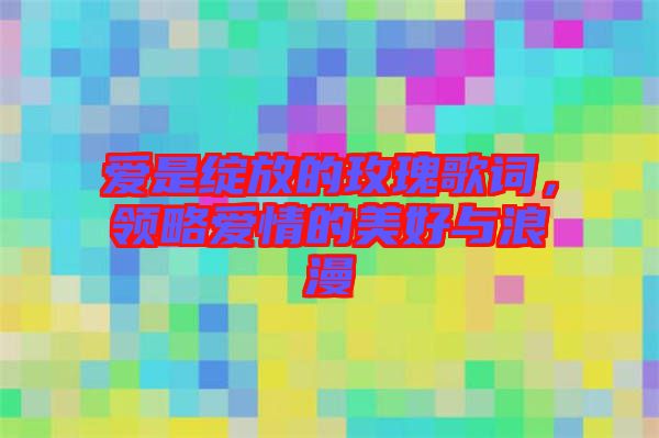 愛是綻放的玫瑰歌詞，領略愛情的美好與浪漫