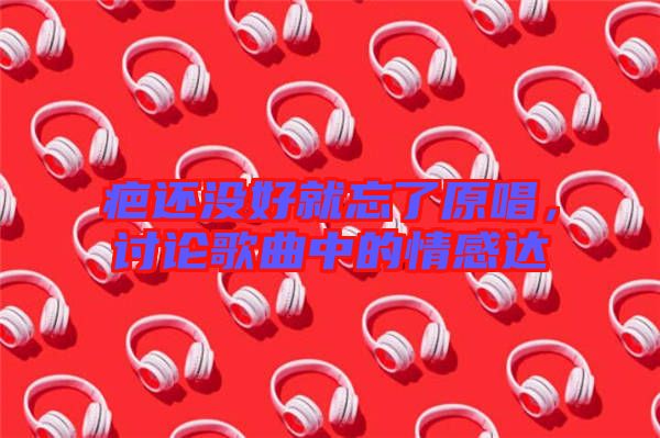 疤還沒好就忘了原唱，討論歌曲中的情感達