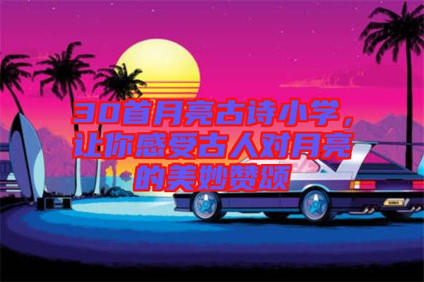 30首月亮古詩小學，讓你感受古人對月亮的美妙贊頌