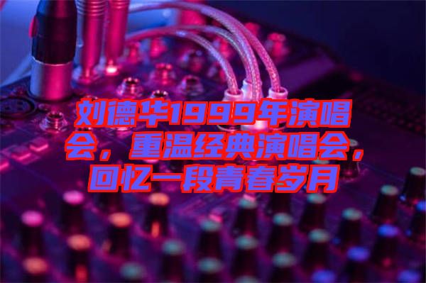 劉德華1999年演唱會(huì)，重溫經(jīng)典演唱會(huì)，回憶一段青春歲月