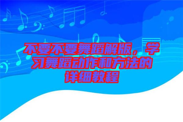 不要不要舞蹈解版，學習舞蹈動作和方法的詳細教程