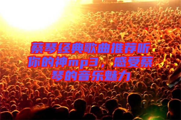蔡琴經典歌曲推薦聽你的神mp3，感受蔡琴的音樂魅力