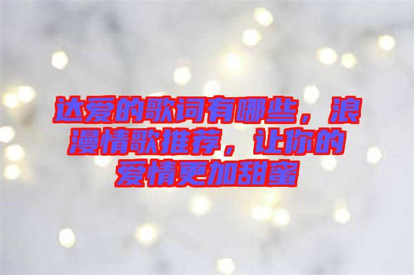 達愛的歌詞有哪些，浪漫情歌推薦，讓你的愛情更加甜蜜