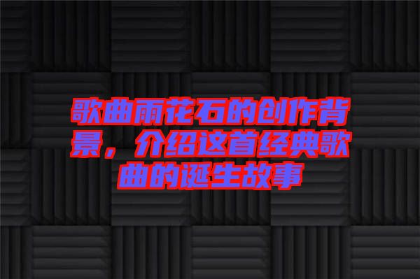 歌曲雨花石的創作背景，介紹這首經典歌曲的誕生故事