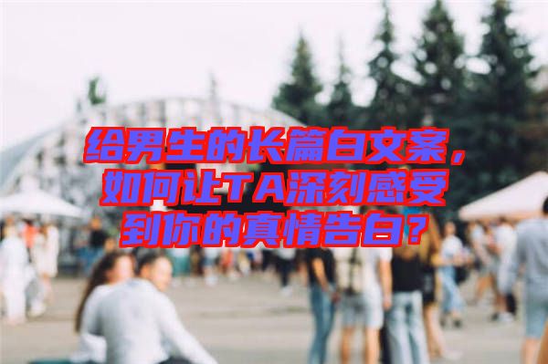 給男生的長(zhǎng)篇白文案，如何讓TA深刻感受到你的真情告白？