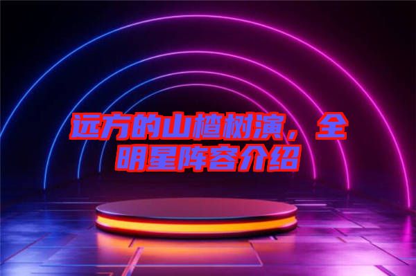遠方的山楂樹演，全明星陣容介紹