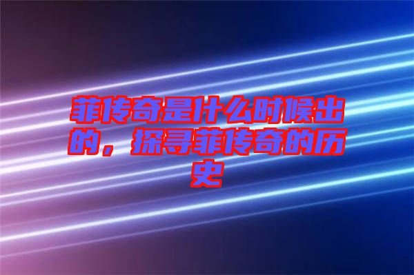 菲傳奇是什么時(shí)候出的，探尋菲傳奇的歷史