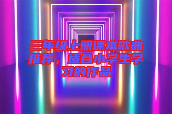 三年級(jí)上冊(cè)課本歌曲推薦，適合小學(xué)生學(xué)習(xí)的作品