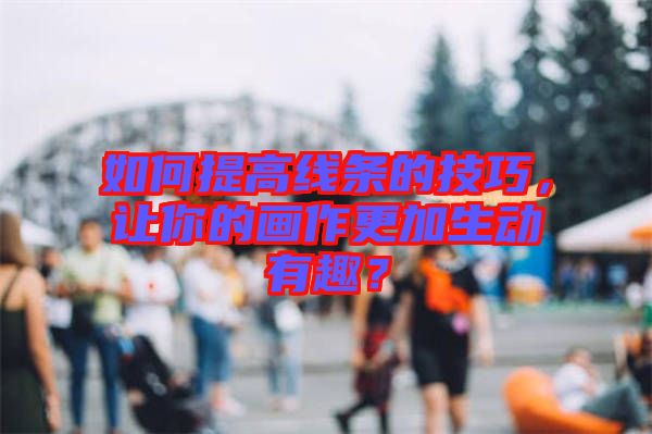 如何提高線條的技巧，讓你的畫作更加生動(dòng)有趣？