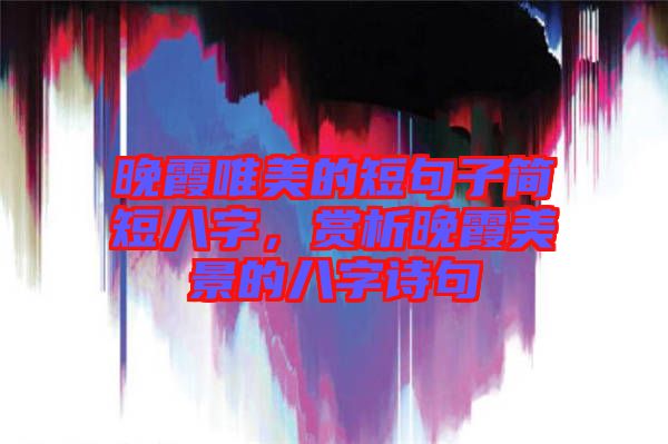 晚霞唯美的短句子簡(jiǎn)短八字，賞析晚霞美景的八字詩句
