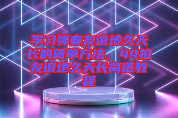 學(xué)習(xí)彈奏友誼地久天長(zhǎng)的簡(jiǎn)單方法，44拍友誼地久天長(zhǎng)簡(jiǎn)譜教程