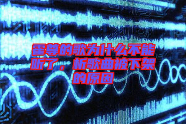 霍尊的歌為什么不能聽了，析歌曲被下架的原因
