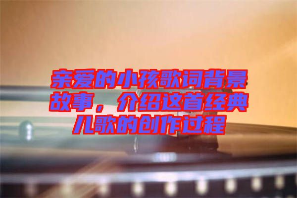 親愛的小孩歌詞背景故事，介紹這首經(jīng)典兒歌的創(chuàng)作過程
