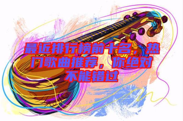 最近排行榜前十名，熱門歌曲推薦，你絕對(duì)不能錯(cuò)過