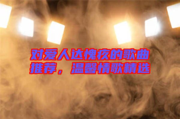 對愛人達愧疚的歌曲推薦，溫馨情歌精選