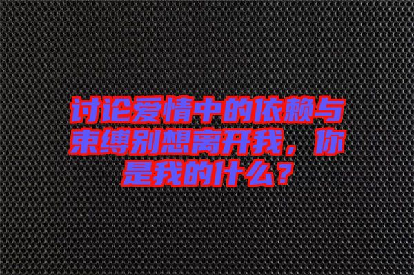 討論愛情中的依賴與束縛別想離開我，你是我的什么？