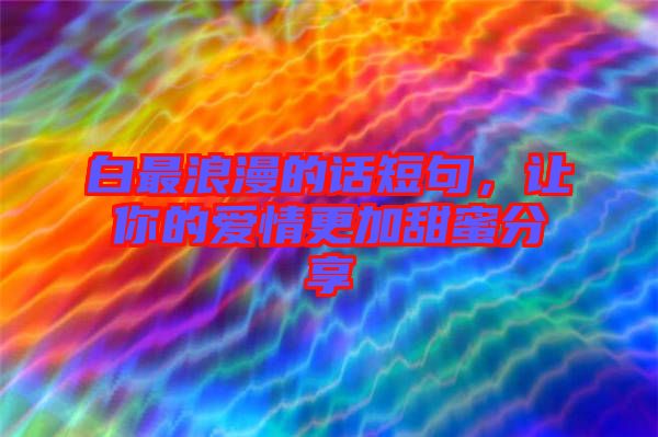 白最浪漫的話(huà)短句，讓你的愛(ài)情更加甜蜜分享