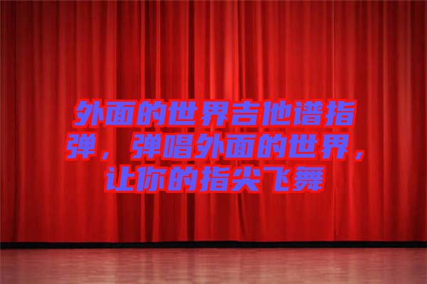 外面的世界吉他譜指彈，彈唱外面的世界，讓你的指尖飛舞