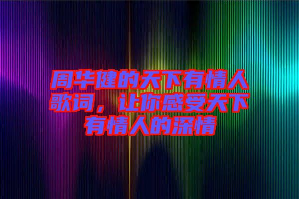 周華健的天下有情人歌詞，讓你感受天下有情人的深情