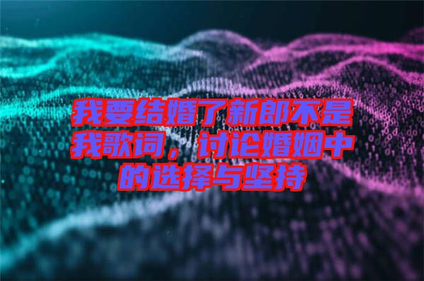 我要結婚了新郎不是我歌詞，討論婚姻中的選擇與堅持