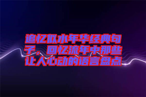 追憶似水年華經典句子，回憶流年中那些讓人心動的語言盤點