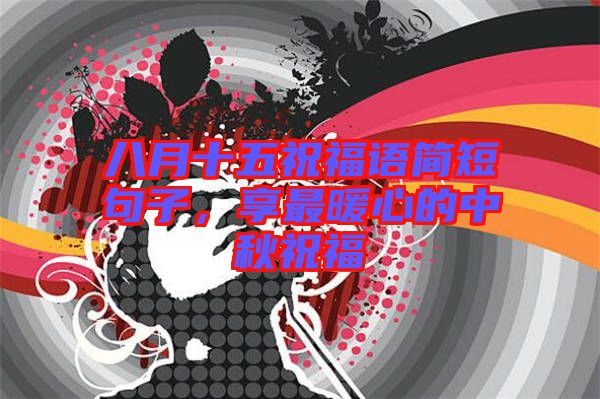 八月十五祝福語簡短句子，享最暖心的中秋祝福