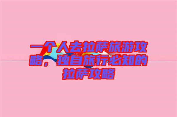 一個人去拉薩旅游攻略，獨自旅行必知的拉薩攻略