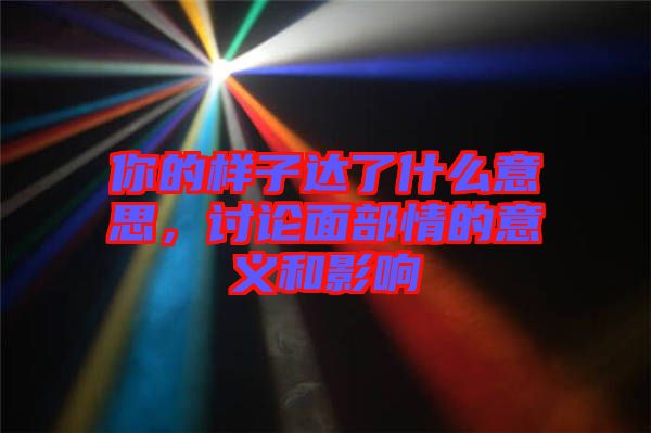 你的樣子達(dá)了什么意思，討論面部情的意義和影響