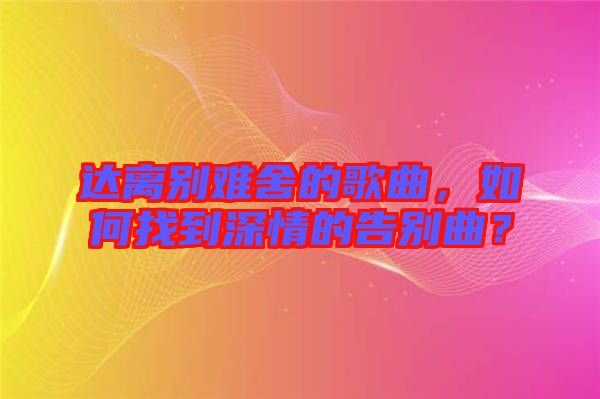 達離別難舍的歌曲，如何找到深情的告別曲？