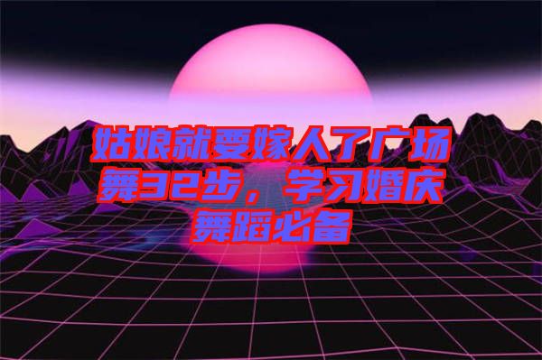 姑娘就要嫁人了廣場(chǎng)舞32步，學(xué)習(xí)婚慶舞蹈必備