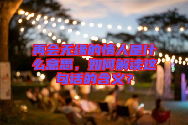 再會(huì)無緣的情人是什么意思，如何解讀這句話的含義？