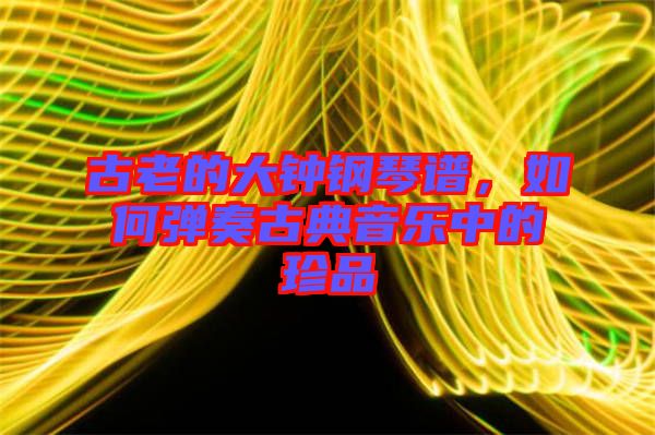 古老的大鐘鋼琴譜，如何彈奏古典音樂中的珍品