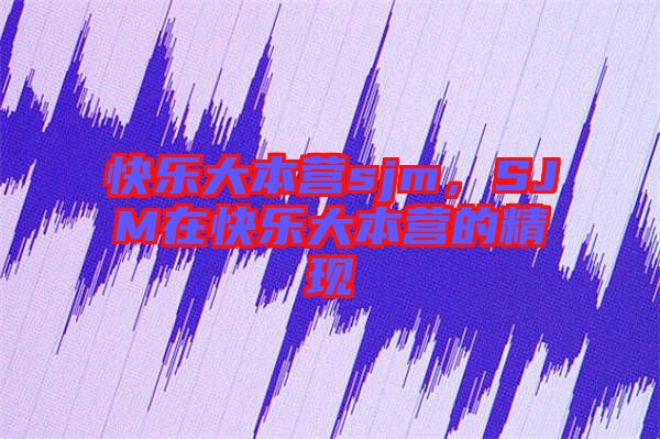 快樂大本營sjm，SJM在快樂大本營的精現(xiàn)