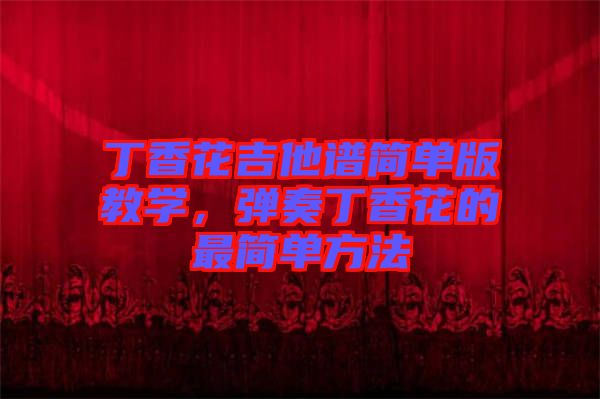 丁香花吉他譜簡單版教學，彈奏丁香花的最簡單方法