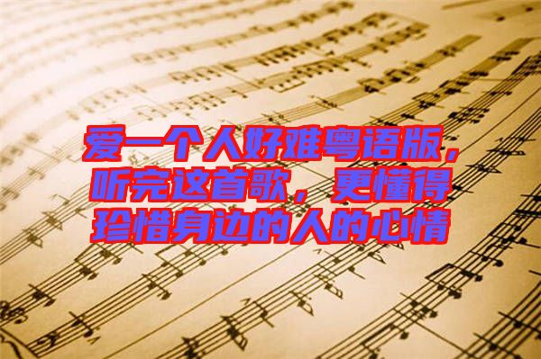 愛一個人好難粵語版，聽完這首歌，更懂得珍惜身邊的人的心情
