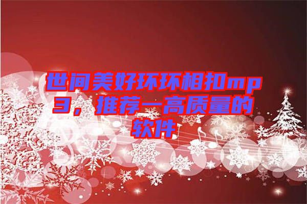 世間美好環環相扣mp3，推薦一高質量的軟件