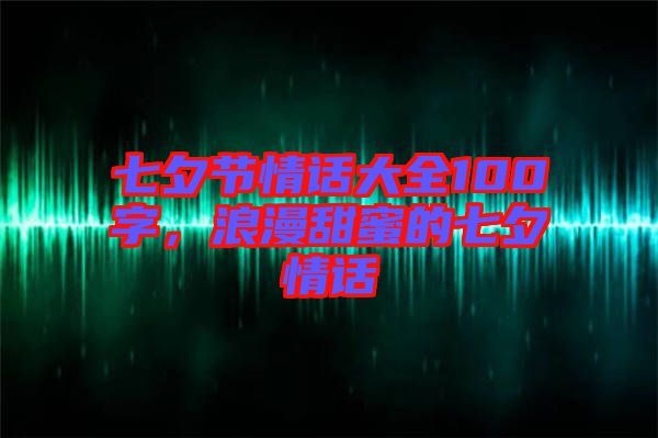 七夕節情話大全100字，浪漫甜蜜的七夕情話