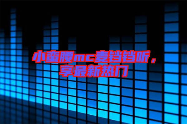 小蠻腰mc麥鐺鐺聽，享最新熱門