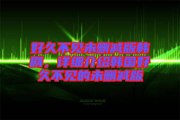好久不見未刪減版韓劇，詳細介紹韓國好久不見的未刪減版