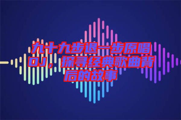 九十九步退一步原唱DJ，探尋經典歌曲背后的故事