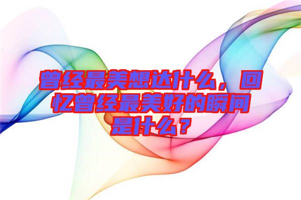 曾經(jīng)最美想達(dá)什么，回憶曾經(jīng)最美好的瞬間是什么？