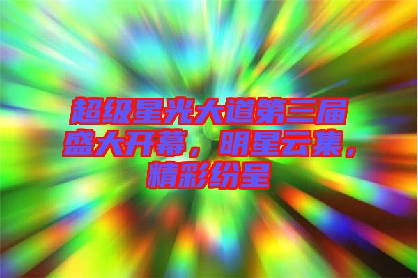超級星光大道第三屆盛大開幕，明星云集，精彩紛呈