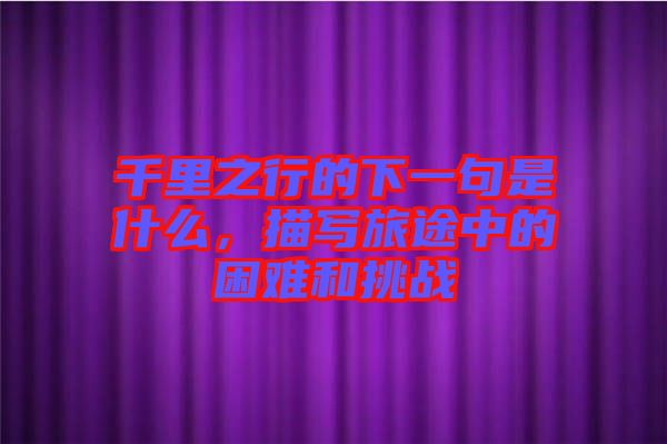 千里之行的下一句是什么，描寫旅途中的困難和挑戰