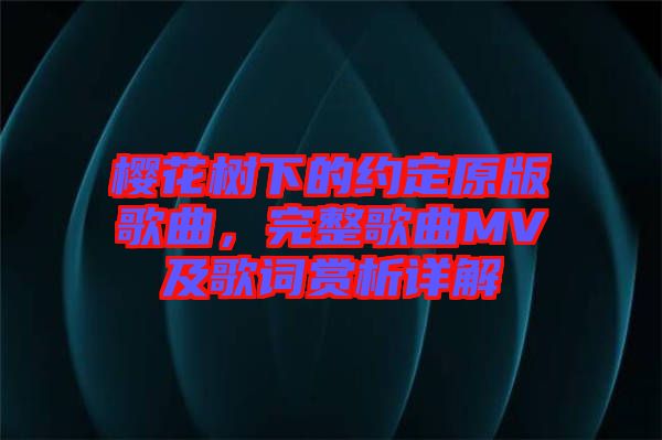 櫻花樹下的約定原版歌曲，完整歌曲MV及歌詞賞析詳解